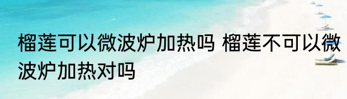 榴莲可以微波炉加热吗 榴莲不可以微波炉加热对吗