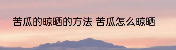 苦瓜的晾晒的方法 苦瓜怎么晾晒