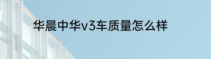 华晨中华v3车质量怎么样