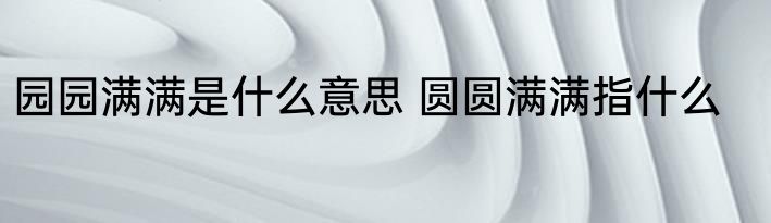园园满满是什么意思 圆圆满满指什么