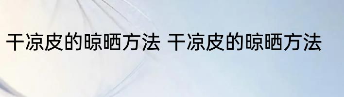 干凉皮的晾晒方法 干凉皮的晾晒方法