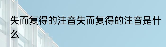 失而复得的注音失而复得的注音是什么