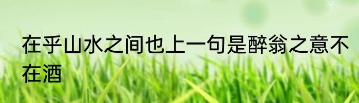 在乎山水之间也上一句是醉翁之意不在酒