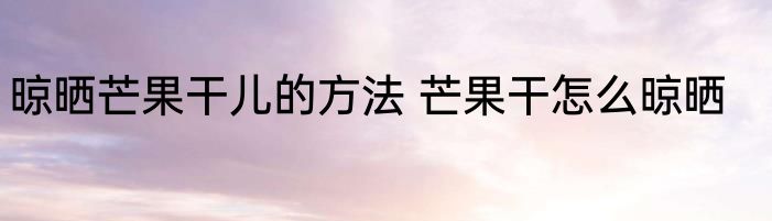 晾晒芒果干儿的方法 芒果干怎么晾晒
