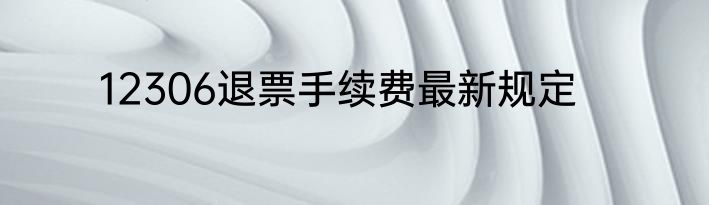 12306退票手续费最新规定