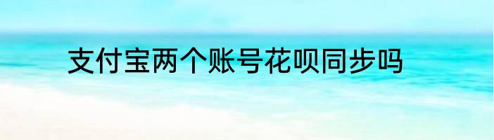 支付宝两个账号花呗同步吗