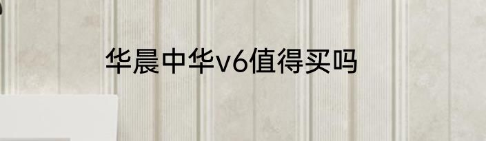 华晨中华v6值得买吗