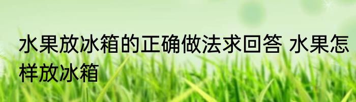 水果放冰箱的正确做法求回答 水果怎样放冰箱