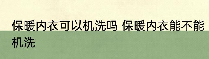 保暖内衣可以机洗吗 保暖内衣能不能机洗