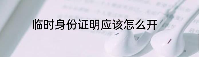 临时身份证明应该怎么开