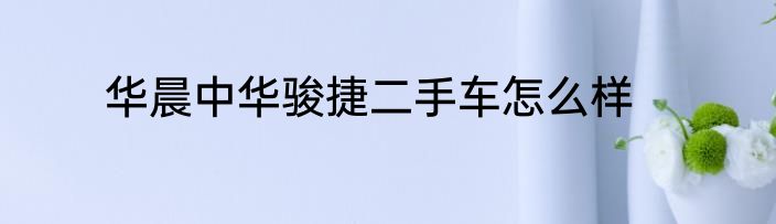 华晨中华骏捷二手车怎么样