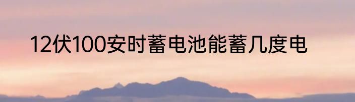 12伏100安时蓄电池能蓄几度电