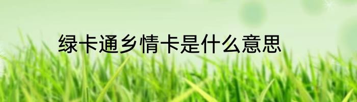 绿卡通乡情卡是什么意思