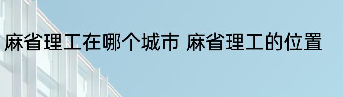 麻省理工在哪个城市 麻省理工的位置