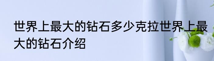 世界上最大的钻石多少克拉世界上最大的钻石介绍