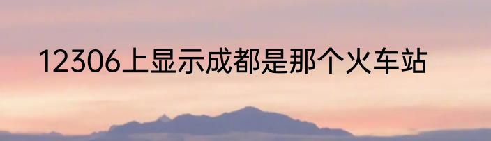 12306上显示成都是那个火车站
