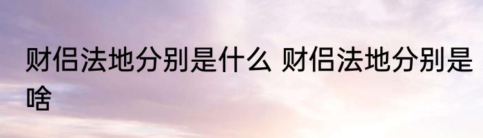 财侣法地分别是什么 财侣法地分别是啥