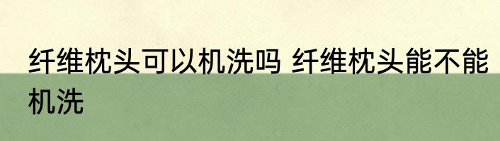 纤维枕头可以机洗吗 纤维枕头能不能机洗