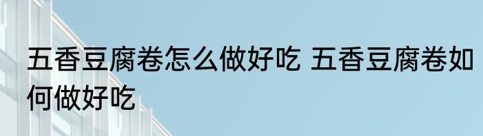 五香豆腐卷怎么做好吃 五香豆腐卷如何做好吃