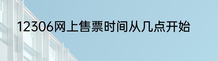 12306网上售票时间从几点开始