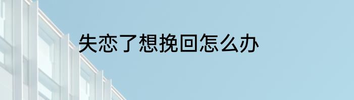 失恋了想挽回怎么办