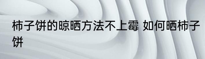 柿子饼的晾晒方法不上霉 如何晒柿子饼