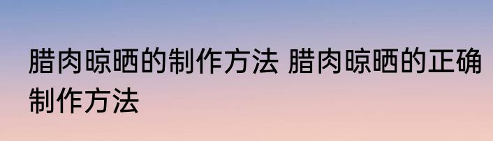 腊肉晾晒的制作方法 腊肉晾晒的正确制作方法