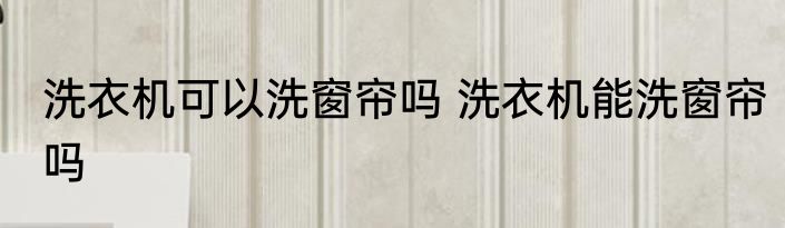 洗衣机可以洗窗帘吗 洗衣机能洗窗帘吗