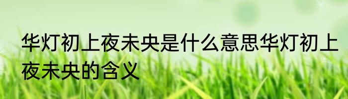 华灯初上夜未央是什么意思华灯初上夜未央的含义