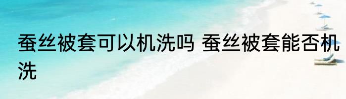 蚕丝被套可以机洗吗 蚕丝被套能否机洗
