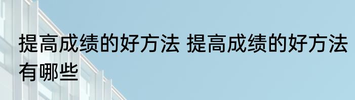 提高成绩的好方法 提高成绩的好方法有哪些