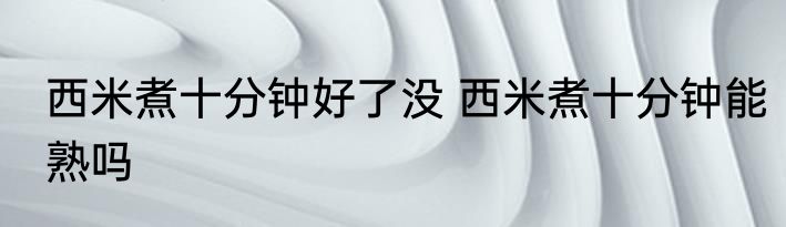 西米煮十分钟好了没 西米煮十分钟能熟吗