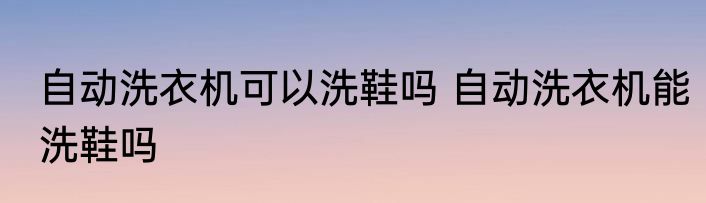 自动洗衣机可以洗鞋吗 自动洗衣机能洗鞋吗