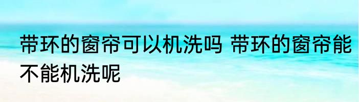 带环的窗帘可以机洗吗 带环的窗帘能不能机洗呢