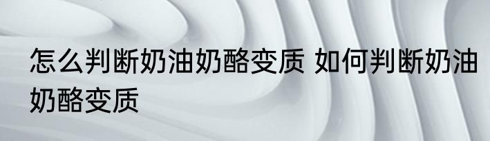 怎么判断奶油奶酪变质 如何判断奶油奶酪变质