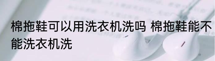 棉拖鞋可以用洗衣机洗吗 棉拖鞋能不能洗衣机洗