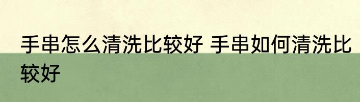 手串怎么清洗比较好 手串如何清洗比较好