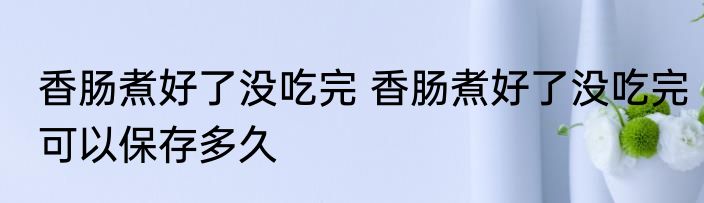 香肠煮好了没吃完 香肠煮好了没吃完可以保存多久