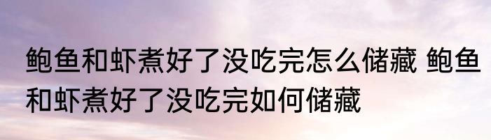 鲍鱼和虾煮好了没吃完怎么储藏 鲍鱼和虾煮好了没吃完如何储藏