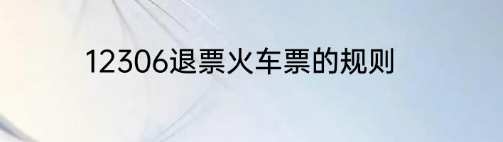 12306退票火车票的规则
