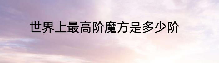 世界上最高阶魔方是多少阶