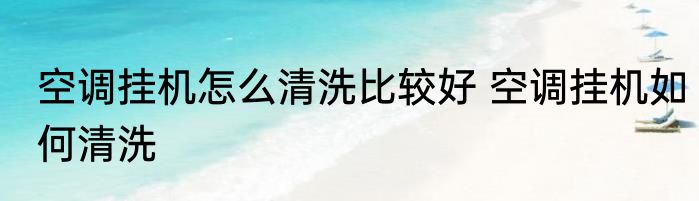 空调挂机怎么清洗比较好 空调挂机如何清洗
