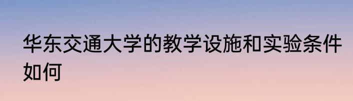 华东交通大学的教学设施和实验条件如何