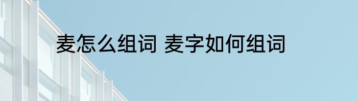 麦怎么组词 麦字如何组词