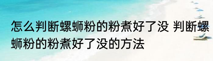 怎么判断螺蛳粉的粉煮好了没 判断螺蛳粉的粉煮好了没的方法