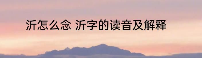沂怎么念 沂字的读音及解释