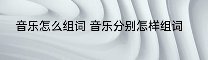 音乐怎么组词 音乐分别怎样组词