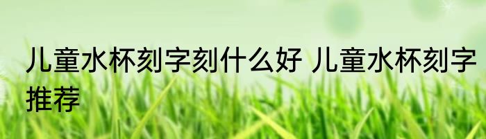 儿童水杯刻字刻什么好 儿童水杯刻字推荐