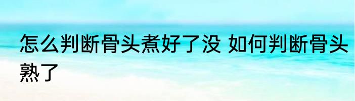 怎么判断骨头煮好了没 如何判断骨头熟了