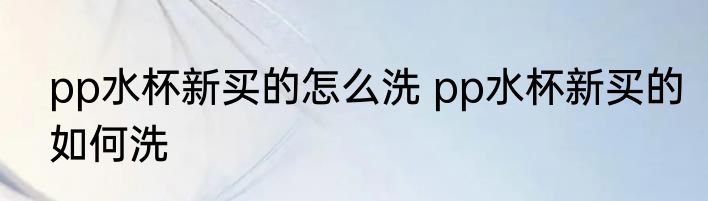 pp水杯新买的怎么洗 pp水杯新买的如何洗